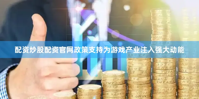 配资炒股配资官网政策支持为游戏产业注入强大动能