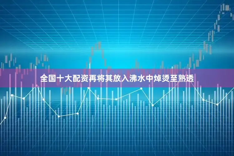 全国十大配资再将其放入沸水中焯烫至熟透