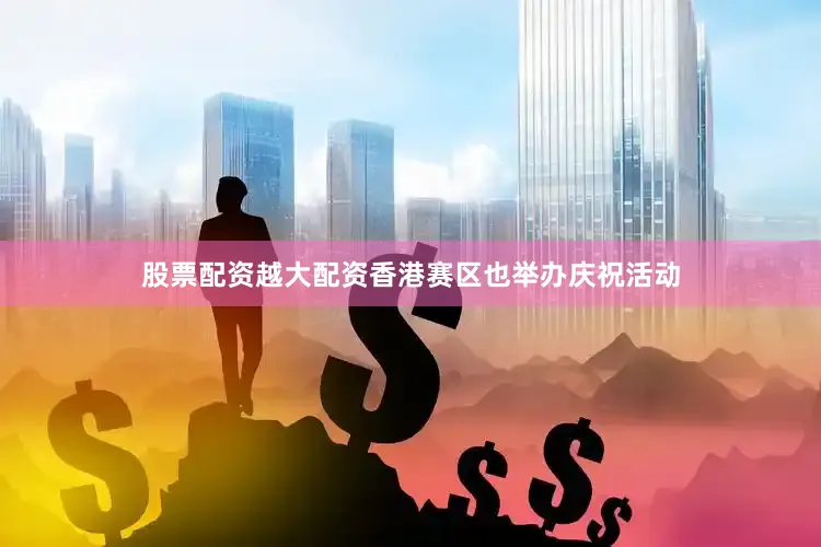 股票配资越大配资香港赛区也举办庆祝活动