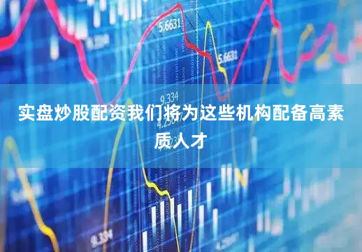 实盘炒股配资我们将为这些机构配备高素质人才