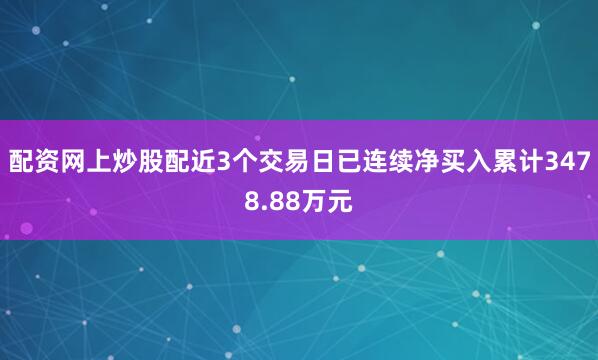配资网上炒股配近3个交易日已连续净买入累计3478.88万元