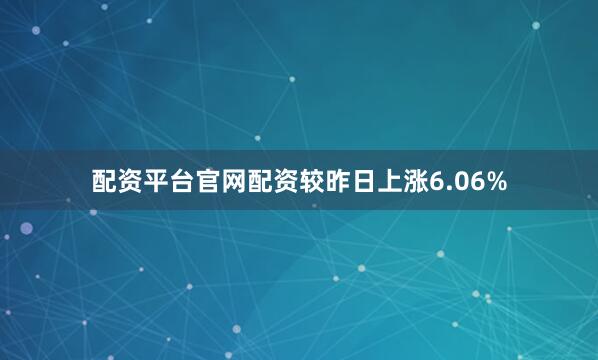 配资平台官网配资较昨日上涨6.06%