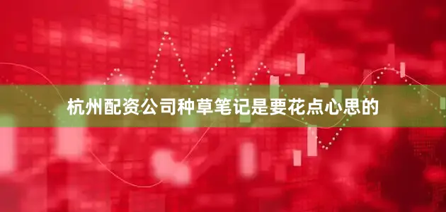 杭州配资公司种草笔记是要花点心思的