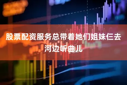 股票配资服务总带着她们姐妹仨去河边听曲儿