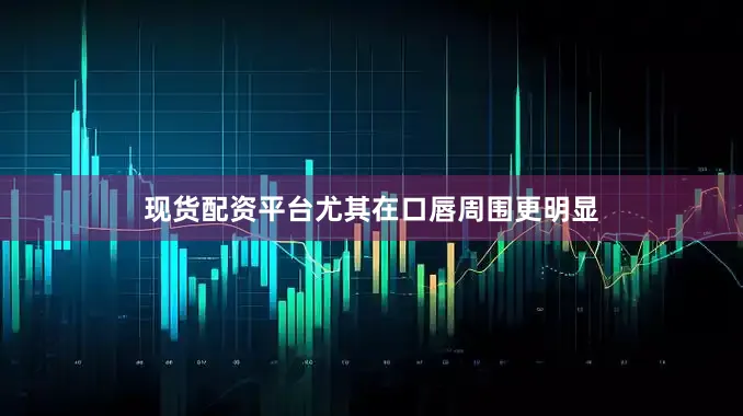 现货配资平台尤其在口唇周围更明显
