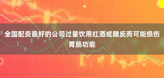 全国配资最好的公司过量饮用红酒或醋反而可能损伤胃肠功能