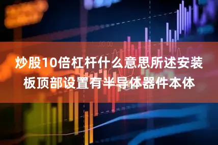炒股10倍杠杆什么意思所述安装板顶部设置有半导体器件本体