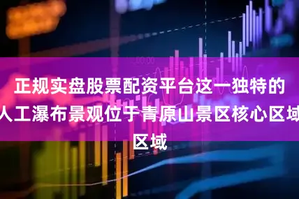 正规实盘股票配资平台这一独特的人工瀑布景观位于青原山景区核心区域