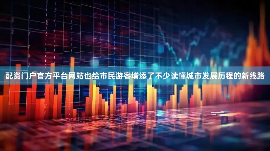 配资门户官方平台网站也给市民游客增添了不少读懂城市发展历程的新线路