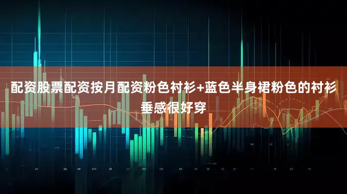 配资股票配资按月配资粉色衬衫+蓝色半身裙粉色的衬衫垂感很好穿