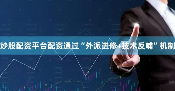 炒股配资平台配资通过“外派进修+技术反哺”机制