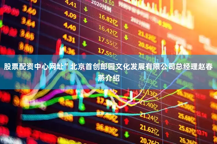 股票配资中心网址”北京首创郎园文化发展有限公司总经理赵春燕介绍