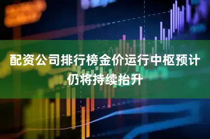 配资公司排行榜金价运行中枢预计仍将持续抬升