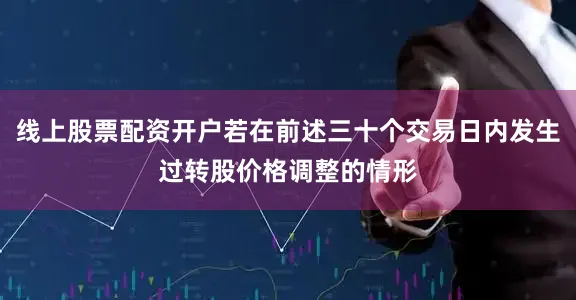 线上股票配资开户若在前述三十个交易日内发生过转股价格调整的情形