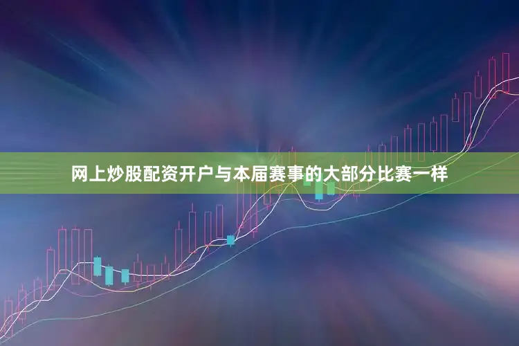 网上炒股配资开户与本届赛事的大部分比赛一样