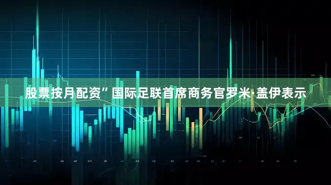 股票按月配资”国际足联首席商务官罗米·盖伊表示