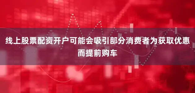 线上股票配资开户可能会吸引部分消费者为获取优惠而提前购车