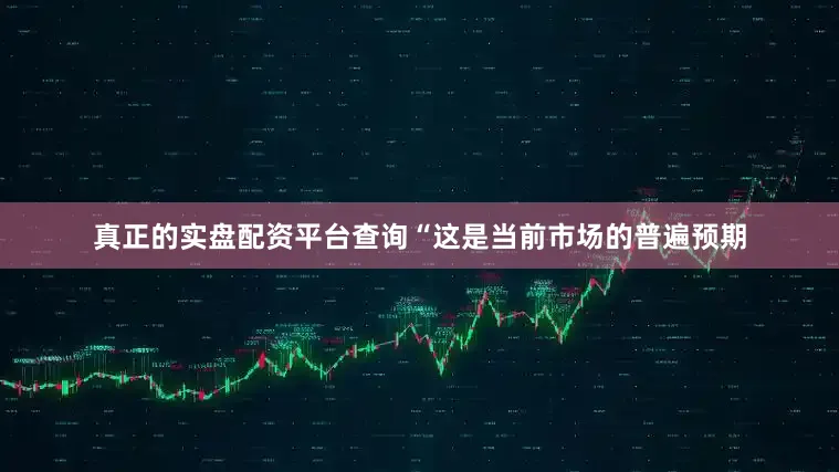 真正的实盘配资平台查询“这是当前市场的普遍预期