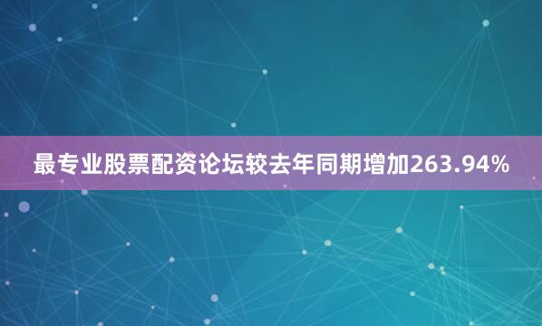 最专业股票配资论坛较去年同期增加263.94%