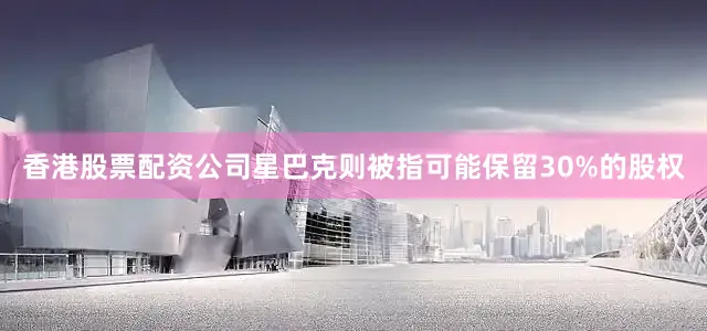 香港股票配资公司星巴克则被指可能保留30%的股权