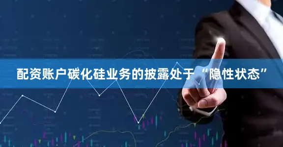 配资账户碳化硅业务的披露处于 “隐性状态”
