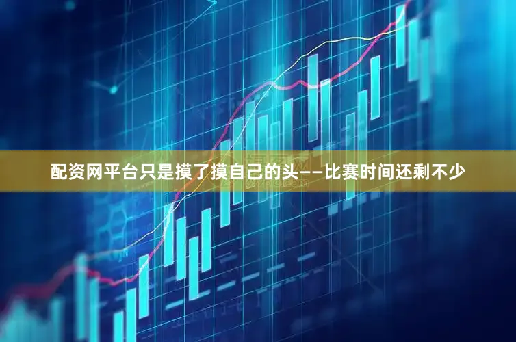配资网平台只是摸了摸自己的头——比赛时间还剩不少