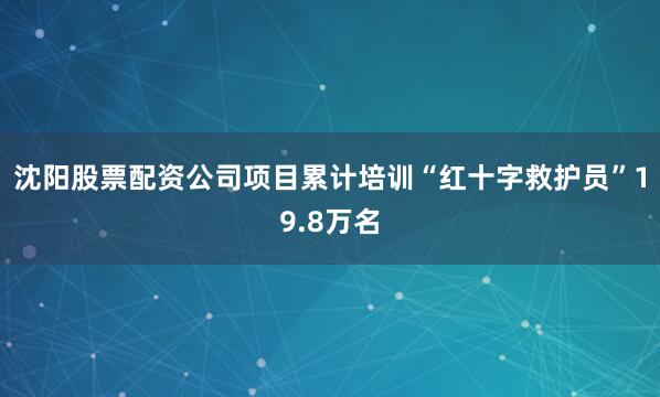 沈阳股票配资公司项目累计培训“红十字救护员”19.8万名