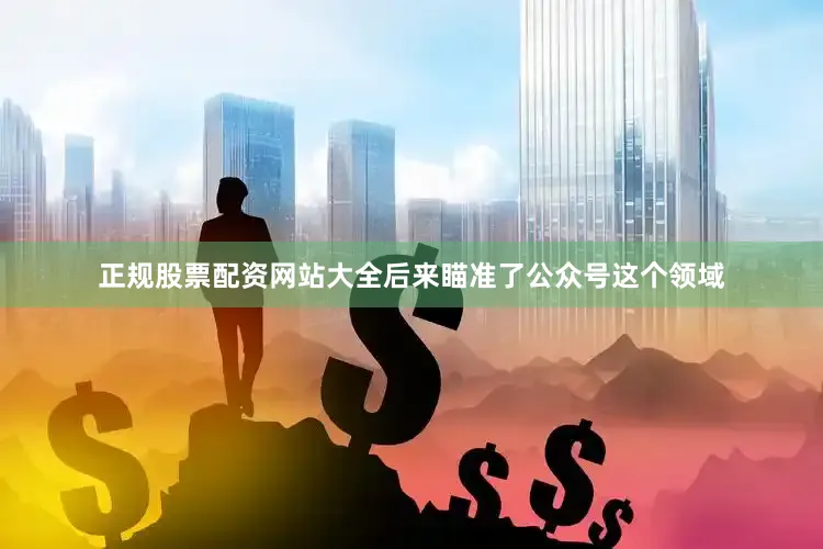 正规股票配资网站大全后来瞄准了公众号这个领域