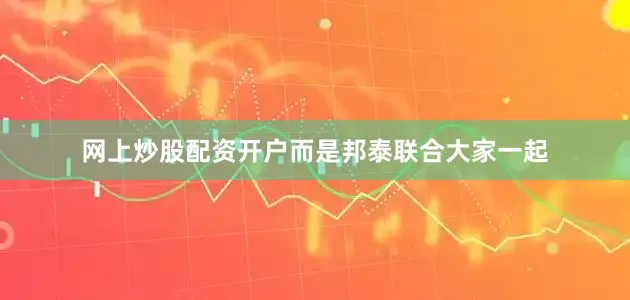 网上炒股配资开户而是邦泰联合大家一起