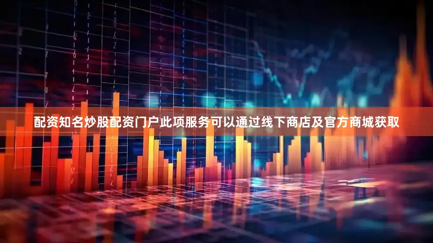 配资知名炒股配资门户此项服务可以通过线下商店及官方商城获取