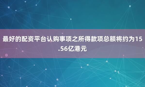 最好的配资平台　　认购事项之所得款项总额将约为15.56亿港元
