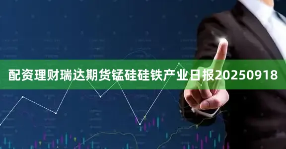 配资理财瑞达期货锰硅硅铁产业日报20250918