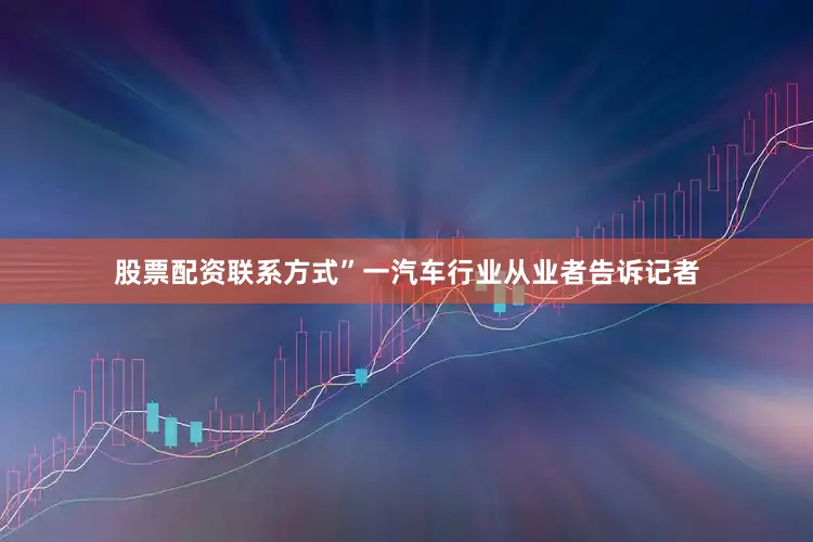 股票配资联系方式”一汽车行业从业者告诉记者