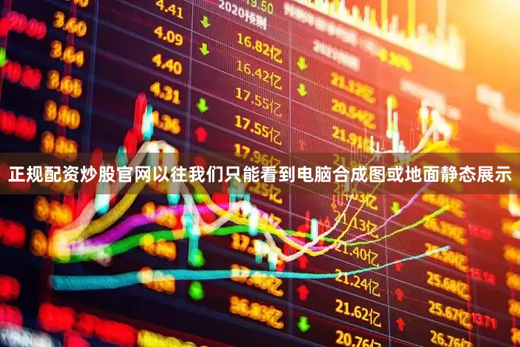 正规配资炒股官网以往我们只能看到电脑合成图或地面静态展示