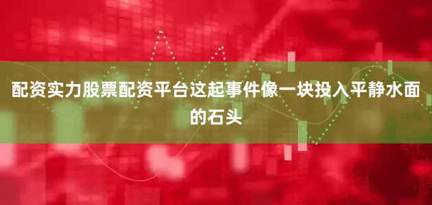 配资实力股票配资平台这起事件像一块投入平静水面的石头