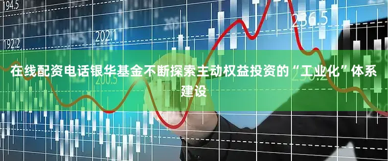 在线配资电话银华基金不断探索主动权益投资的“工业化”体系建设