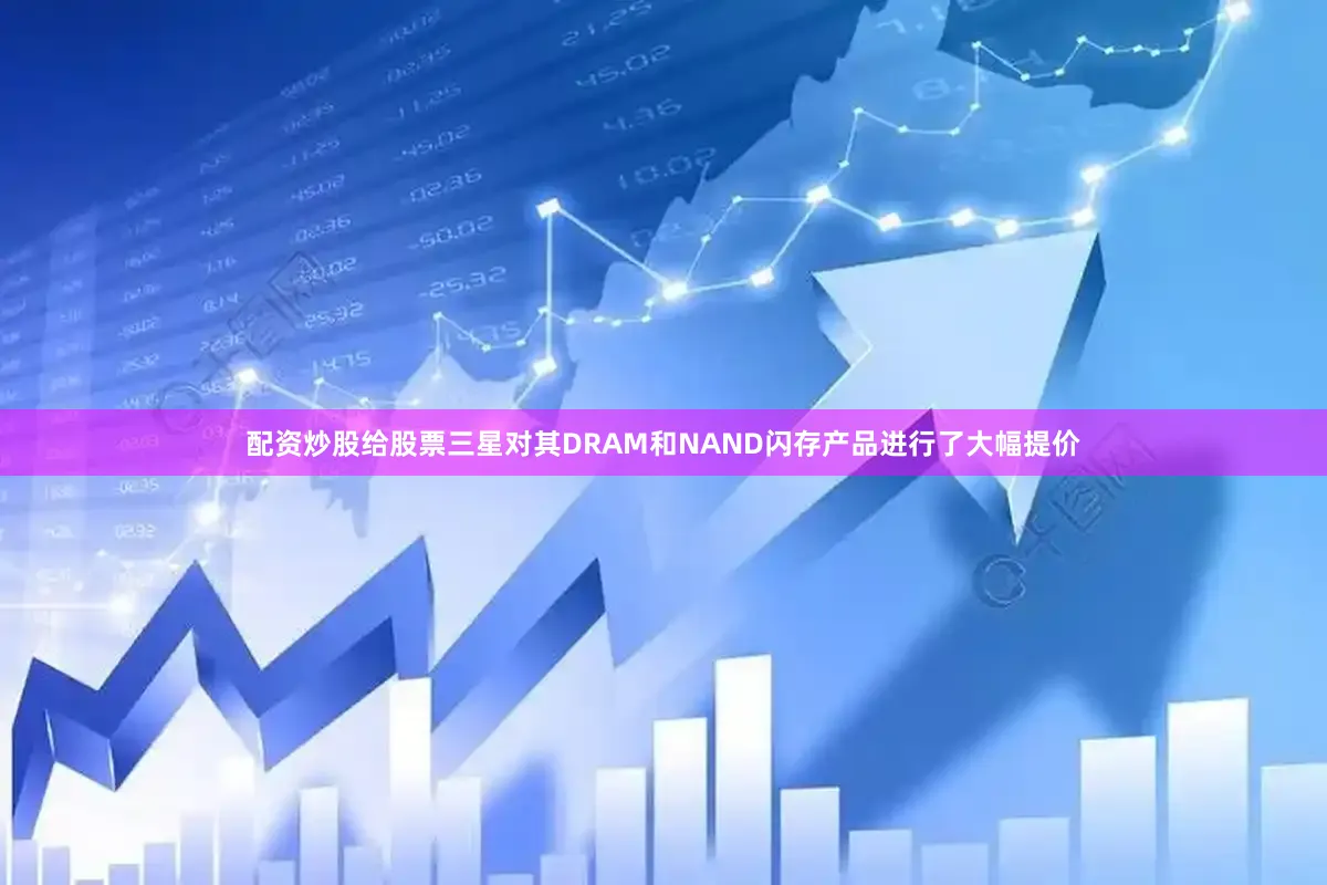 配资炒股给股票三星对其DRAM和NAND闪存产品进行了大幅提价