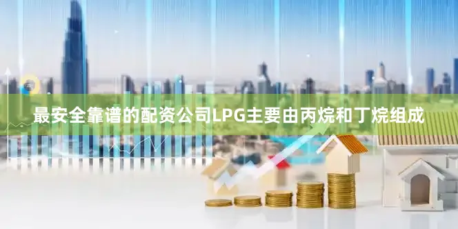 最安全靠谱的配资公司LPG主要由丙烷和丁烷组成
