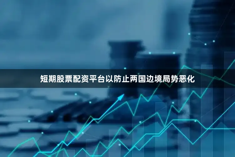 短期股票配资平台以防止两国边境局势恶化