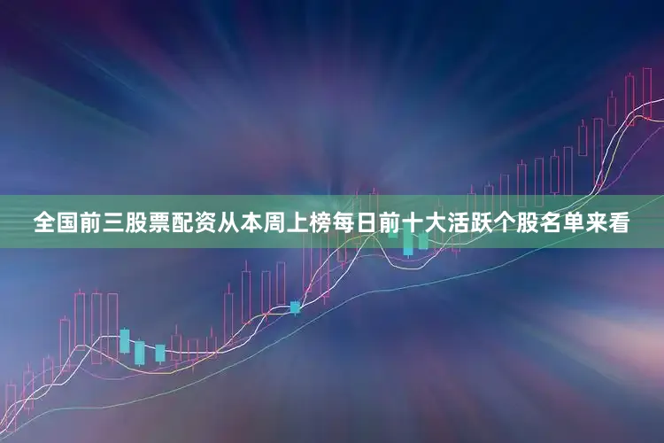 全国前三股票配资从本周上榜每日前十大活跃个股名单来看