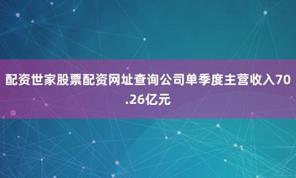 配资世家股票配资网址查询公司单季度主营收入70.26亿元