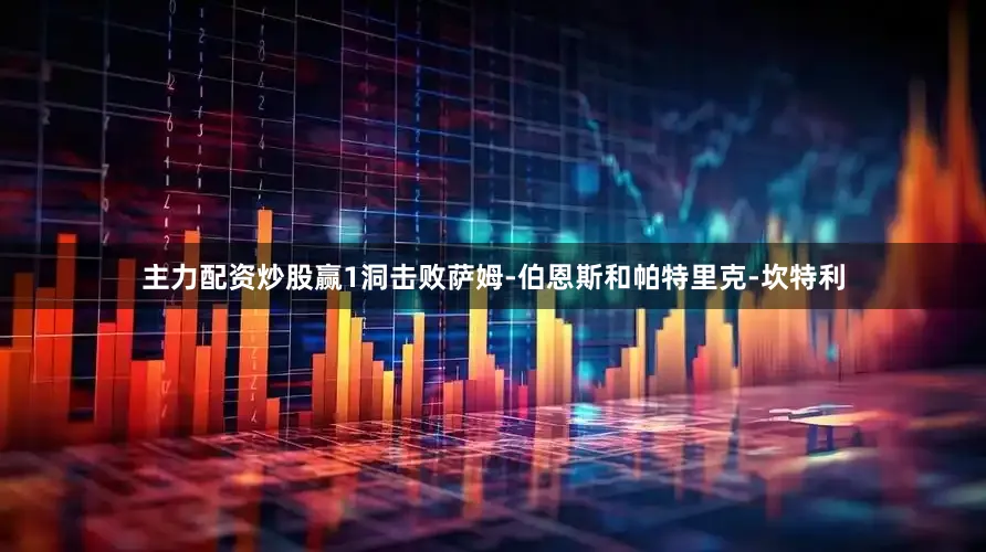 主力配资炒股赢1洞击败萨姆-伯恩斯和帕特里克-坎特利