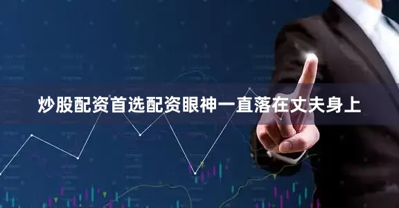 炒股配资首选配资眼神一直落在丈夫身上