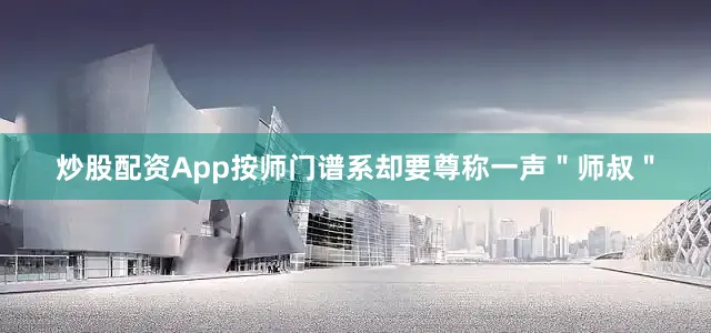 炒股配资App按师门谱系却要尊称一声＂师叔＂