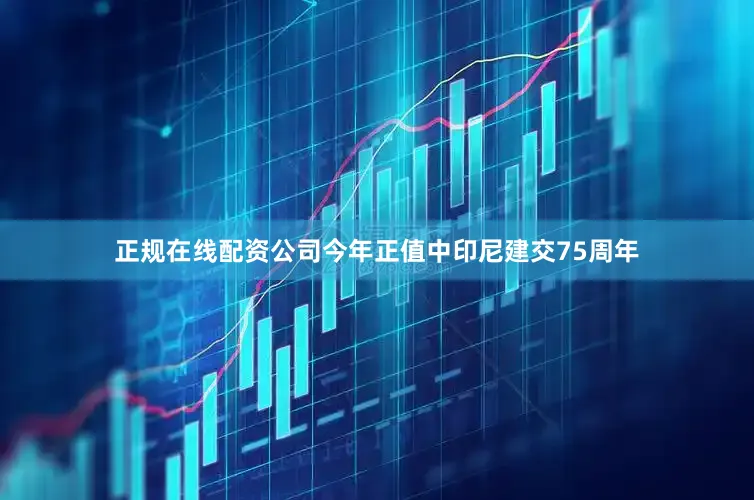 正规在线配资公司今年正值中印尼建交75周年