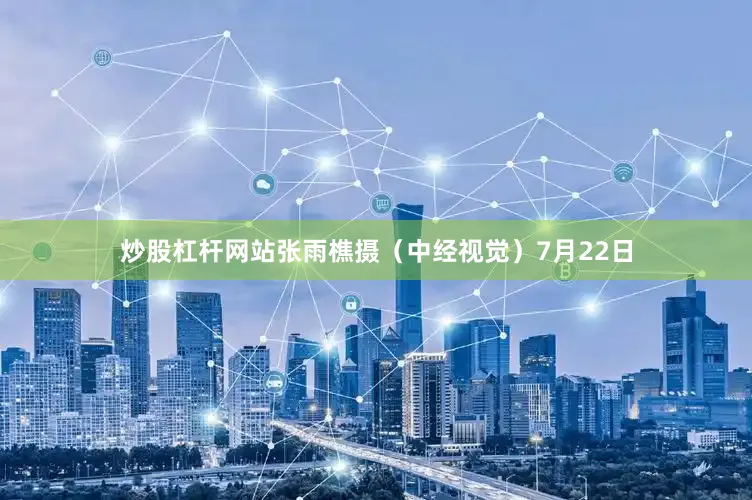 炒股杠杆网站张雨樵摄（中经视觉）7月22日