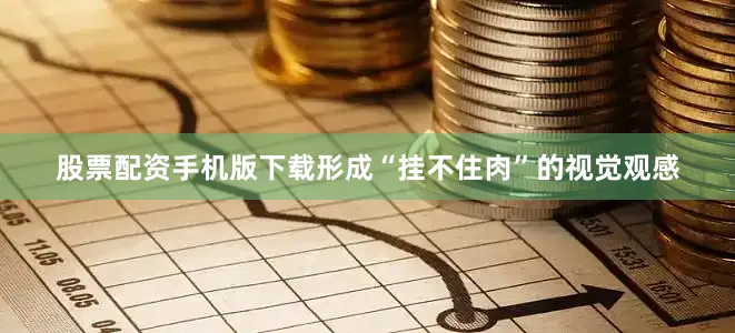 股票配资手机版下载形成“挂不住肉”的视觉观感