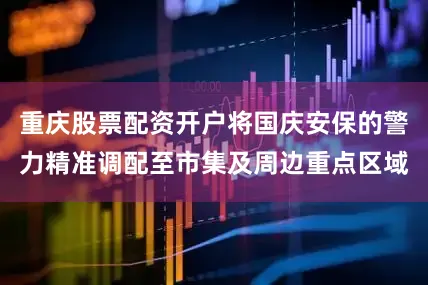 重庆股票配资开户将国庆安保的警力精准调配至市集及周边重点区域