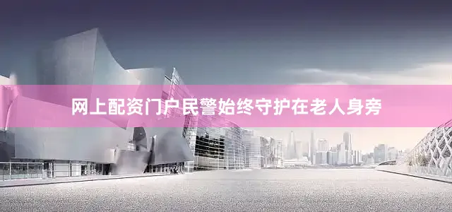 网上配资门户民警始终守护在老人身旁