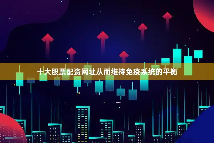 十大股票配资网址从而维持免疫系统的平衡